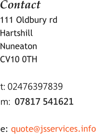 Contact  111 Oldbury rd Hartshill Nuneaton CV10 0TH  t: 02476397839 m:  07817 541621  e: quote@jsservices.info